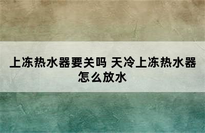 上冻热水器要关吗 天冷上冻热水器怎么放水